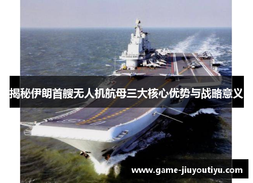 揭秘伊朗首艘无人机航母三大核心优势与战略意义