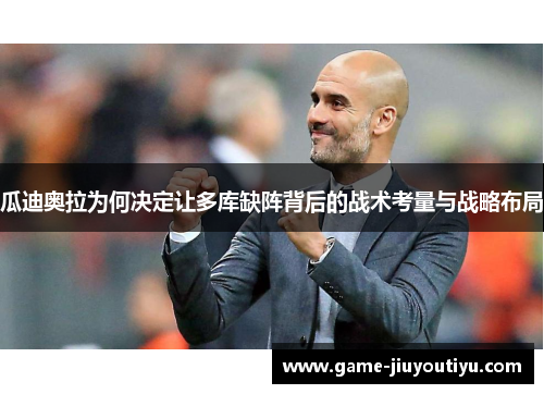 瓜迪奥拉为何决定让多库缺阵背后的战术考量与战略布局