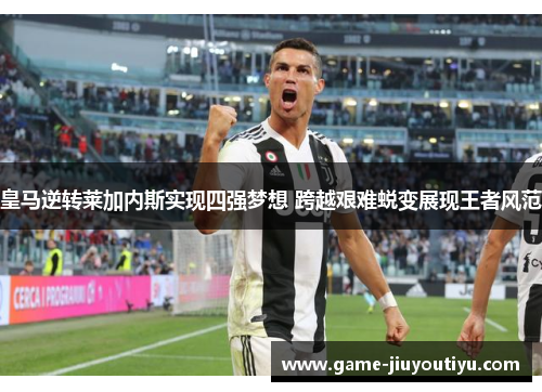 皇马逆转莱加内斯实现四强梦想 跨越艰难蜕变展现王者风范