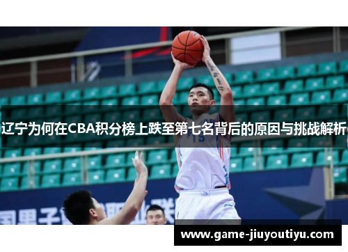 辽宁为何在CBA积分榜上跌至第七名背后的原因与挑战解析
