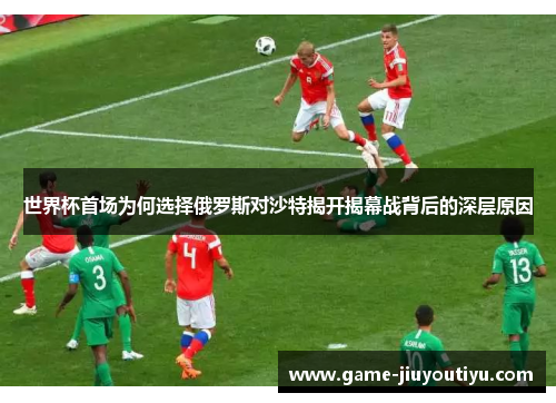 世界杯首场为何选择俄罗斯对沙特揭开揭幕战背后的深层原因