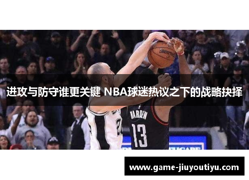 进攻与防守谁更关键 NBA球迷热议之下的战略抉择