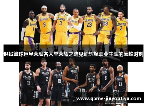 退役篮球巨星荣膺名人堂荣耀之路见证辉煌职业生涯的巅峰时刻