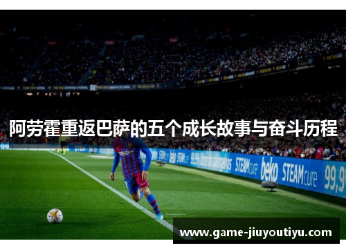 阿劳霍重返巴萨的五个成长故事与奋斗历程