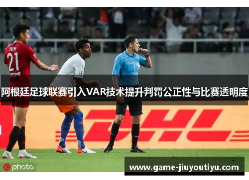 阿根廷足球联赛引入VAR技术提升判罚公正性与比赛透明度