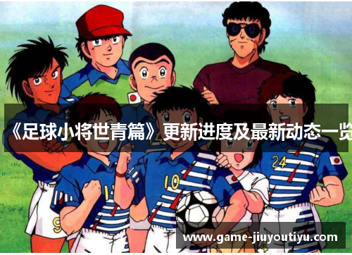 《足球小将世青篇》更新进度及最新动态一览