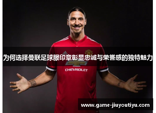 为何选择曼联足球服印章彰显忠诚与荣誉感的独特魅力