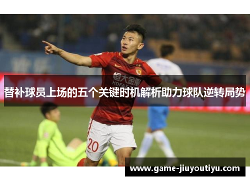 替补球员上场的五个关键时机解析助力球队逆转局势