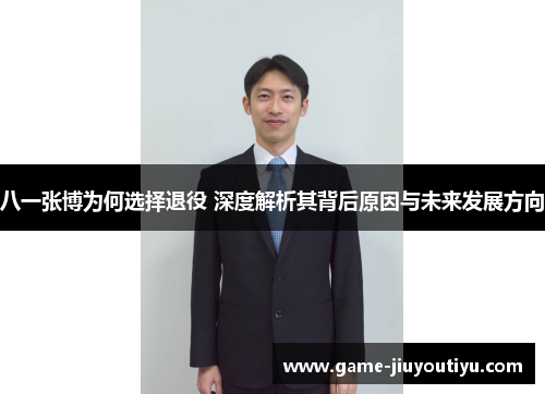 八一张博为何选择退役 深度解析其背后原因与未来发展方向