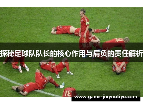探秘足球队队长的核心作用与肩负的责任解析