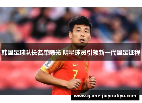韩国足球队长名单曝光 明星球员引领新一代国足征程