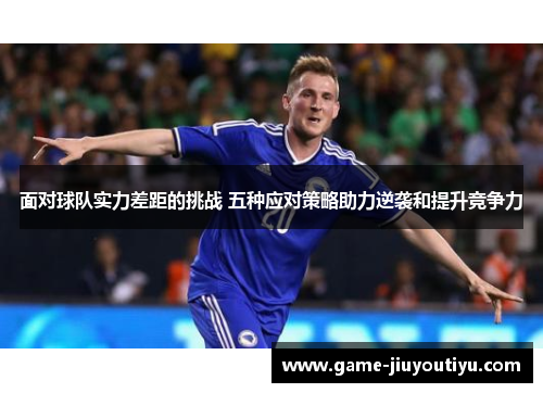 面对球队实力差距的挑战 五种应对策略助力逆袭和提升竞争力