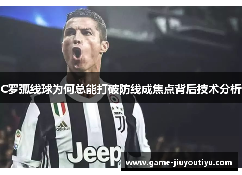 C罗弧线球为何总能打破防线成焦点背后技术分析