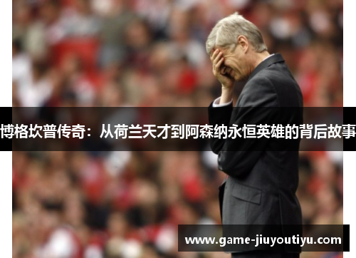 博格坎普传奇：从荷兰天才到阿森纳永恒英雄的背后故事