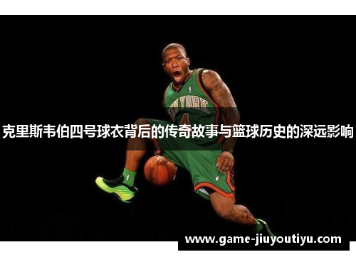 克里斯韦伯四号球衣背后的传奇故事与篮球历史的深远影响