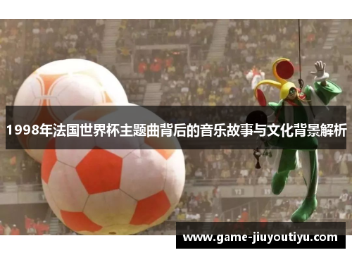 1998年法国世界杯主题曲背后的音乐故事与文化背景解析