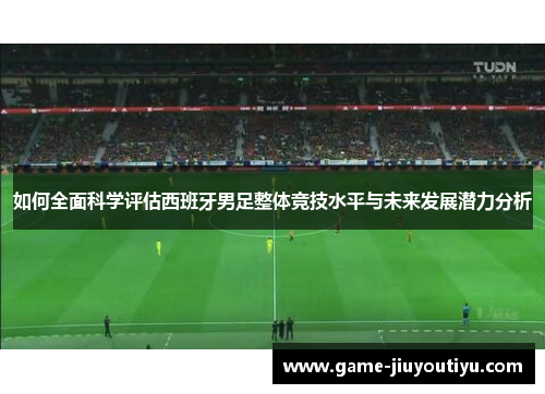如何全面科学评估西班牙男足整体竞技水平与未来发展潜力分析