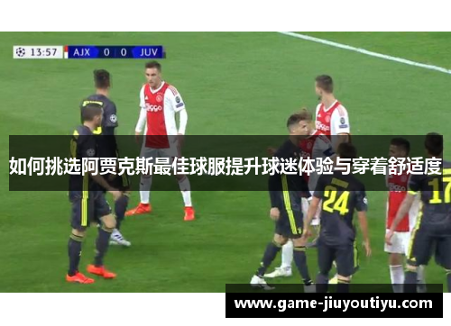 如何挑选阿贾克斯最佳球服提升球迷体验与穿着舒适度
