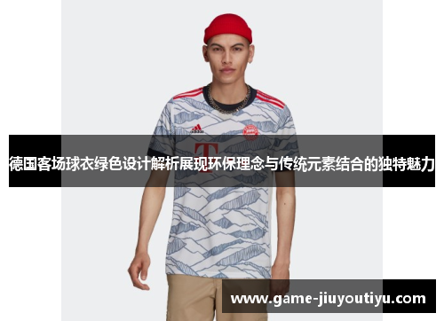 德国客场球衣绿色设计解析展现环保理念与传统元素结合的独特魅力
