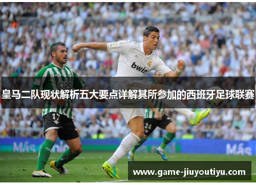 皇马二队现状解析五大要点详解其所参加的西班牙足球联赛