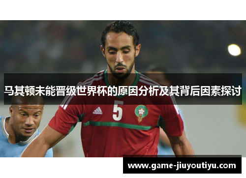 马其顿未能晋级世界杯的原因分析及其背后因素探讨