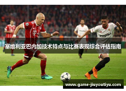 塞维利亚巴内加技术特点与比赛表现综合评估指南