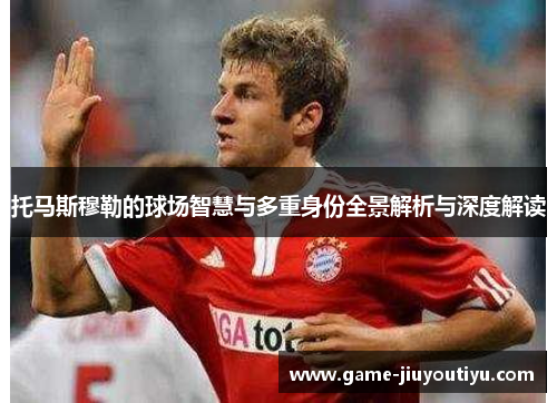 托马斯穆勒的球场智慧与多重身份全景解析与深度解读