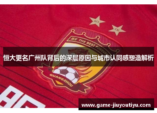 恒大更名广州队背后的深层原因与城市认同感塑造解析