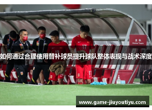 如何通过合理使用替补球员提升球队整体表现与战术深度