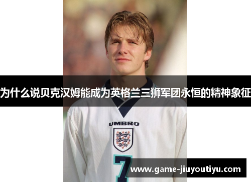 为什么说贝克汉姆能成为英格兰三狮军团永恒的精神象征
