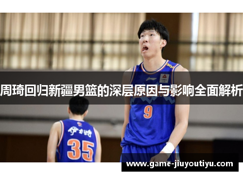 周琦回归新疆男篮的深层原因与影响全面解析