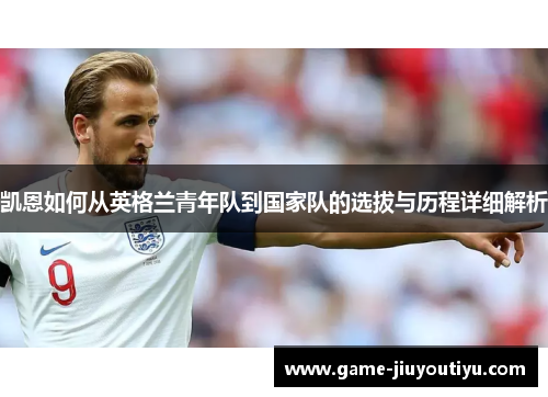 凯恩如何从英格兰青年队到国家队的选拔与历程详细解析