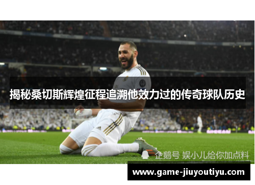 揭秘桑切斯辉煌征程追溯他效力过的传奇球队历史