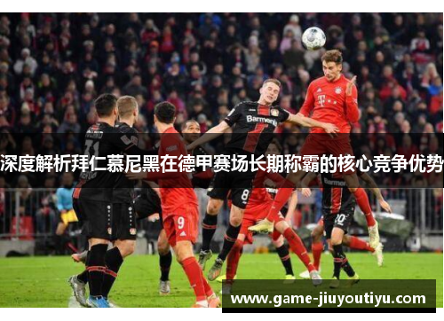深度解析拜仁慕尼黑在德甲赛场长期称霸的核心竞争优势